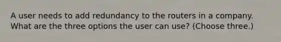 A user needs to add redundancy to the routers in a company. What are the three options the user can use? (Choose three.)