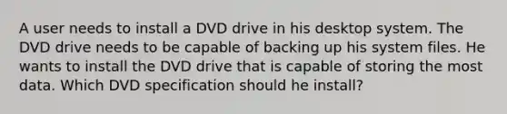 A user needs to install a DVD drive in his desktop system. The DVD drive needs to be capable of backing up his system files. He wants to install the DVD drive that is capable of storing the most data. Which DVD specification should he install?