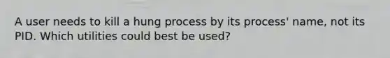 A user needs to kill a hung process by its process' name, not its PID. Which utilities could best be used?