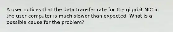 A user notices that the data transfer rate for the gigabit NIC in the user computer is much slower than expected. What is a possible cause for the problem?