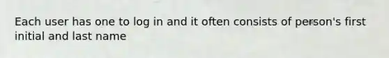 Each user has one to log in and it often consists of person's first initial and last name