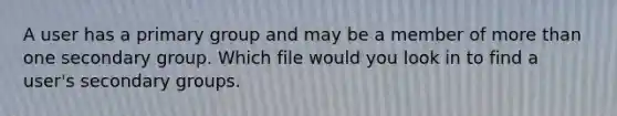 A user has a primary group and may be a member of <a href='https://www.questionai.com/knowledge/keWHlEPx42-more-than' class='anchor-knowledge'>more than</a> one secondary group. Which file would you look in to find a user's secondary groups.