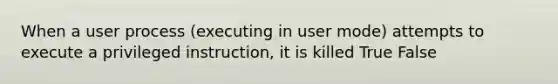 When a user process (executing in user mode) attempts to execute a privileged instruction, it is killed True False