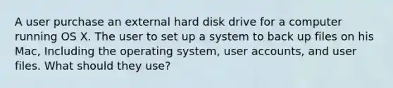 A user purchase an external hard disk drive for a computer running OS X. The user to set up a system to back up files on his Mac, Including the operating system, user accounts, and user files. What should they use?