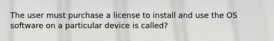 The user must purchase a license to install and use the OS software on a particular device is called?