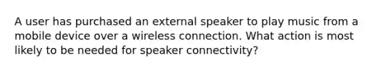 A user has purchased an external speaker to play music from a mobile device over a wireless connection. What action is most likely to be needed for speaker connectivity?