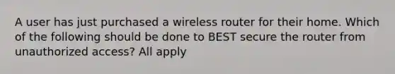 A user has just purchased a wireless router for their home. Which of the following should be done to BEST secure the router from unauthorized access? All apply