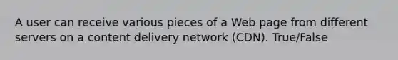 A user can receive various pieces of a Web page from different servers on a content delivery network (CDN). True/False