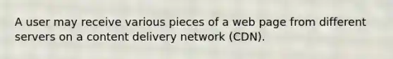 A user may receive various pieces of a web page from different servers on a content delivery network (CDN).