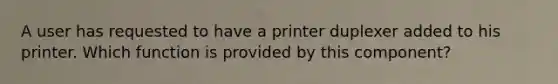 A user has requested to have a printer duplexer added to his printer. Which function is provided by this component?