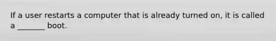 If a user restarts a computer that is already turned on, it is called a _______ boot.