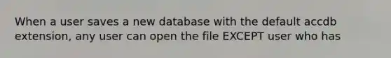 When a user saves a new database with the default accdb extension, any user can open the file EXCEPT user who has