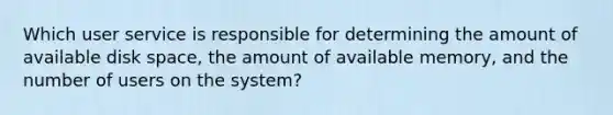 Which user service is responsible for determining the amount of available disk space, the amount of available memory, and the number of users on the system?