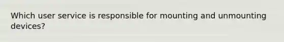 Which user service is responsible for mounting and unmounting devices?