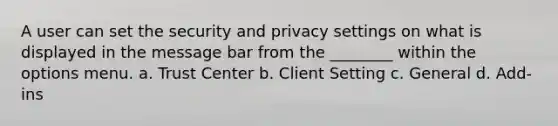 A user can set the security and privacy settings on what is displayed in the message bar from the ________ within the options menu. a. Trust Center b. Client Setting c. General d. Add-ins