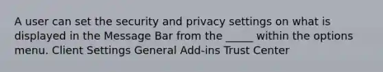 A user can set the security and privacy settings on what is displayed in the Message Bar from the _____ within the options menu. Client Settings General Add-ins Trust Center