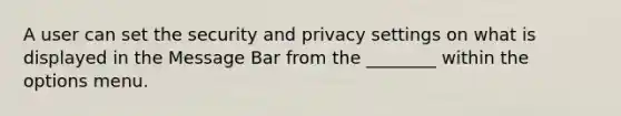 A user can set the security and privacy settings on what is displayed in the Message Bar from the ________ within the options menu.