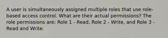 A user is simultaneously assigned multiple roles that use role-based access control. What are their actual permissions? The role permissions are: Role 1 - Read, Role 2 - Write, and Role 3 - Read and Write.