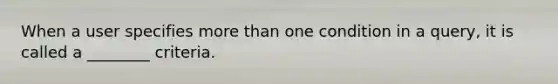 When a user specifies more than one condition in a query, it is called a ________ criteria.