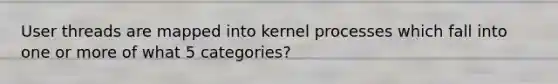 User threads are mapped into kernel processes which fall into one or more of what 5 categories?