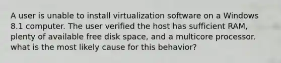 A user is unable to install virtualization software on a Windows 8.1 computer. The user verified the host has sufficient RAM, plenty of available free disk space, and a multicore processor. what is the most likely cause for this behavior?