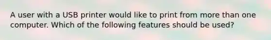 A user with a USB printer would like to print from more than one computer. Which of the following features should be used?