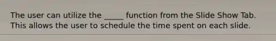 The user can utilize the _____ function from the Slide Show Tab. This allows the user to schedule the time spent on each slide.