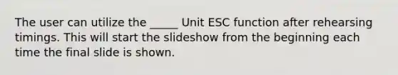 The user can utilize the _____ Unit ESC function after rehearsing timings. This will start the slideshow from the beginning each time the final slide is shown.