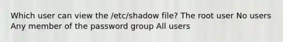 Which user can view the /etc/shadow file? The root user No users Any member of the password group All users