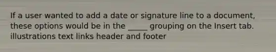 If a user wanted to add a date or signature line to a document, these options would be in the _____ grouping on the Insert tab. illustrations text links header and footer