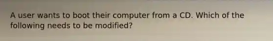 A user wants to boot their computer from a CD. Which of the following needs to be modified?