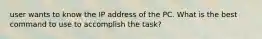 user wants to know the IP address of the PC. What is the best command to use to accomplish the task?