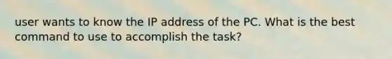 user wants to know the IP address of the PC. What is the best command to use to accomplish the task?