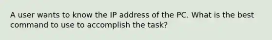 A user wants to know the IP address of the PC. What is the best command to use to accomplish the task?