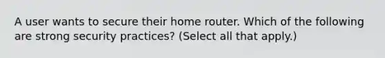 A user wants to secure their home router. Which of the following are strong security practices? (Select all that apply.)