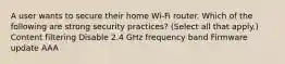 A user wants to secure their home Wi-Fi router. Which of the following are strong security practices? (Select all that apply.) Content filtering Disable 2.4 GHz frequency band Firmware update AAA