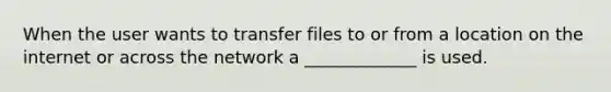 When the user wants to transfer files to or from a location on the internet or across the network a _____________ is used.