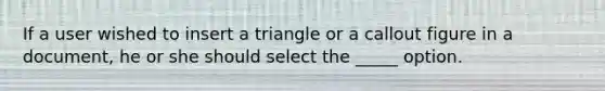 If a user wished to insert a triangle or a callout figure in a document, he or she should select the _____ option.