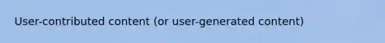 User-contributed content (or user-generated content)