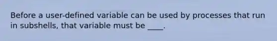 Before a user-defined variable can be used by processes that run in subshells, that variable must be ____.