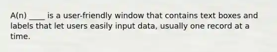 A(n) ____ is a user-friendly window that contains text boxes and labels that let users easily input data, usually one record at a time.