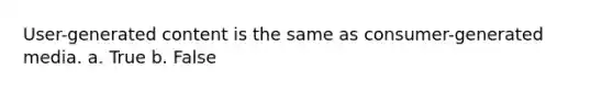 User-generated content is the same as consumer-generated media. a. True b. False