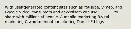 With​ user-generated content sites such as​ YouTube, Vimeo, and Google​ Video, consumers and advertisers can use​ ________ to share with millions of people. A.mobile marketing B.viral marketing C.word-of-mouth marketing D.buzz E.blogs