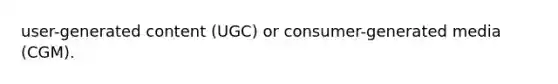 user-generated content (UGC) or consumer-generated media (CGM).