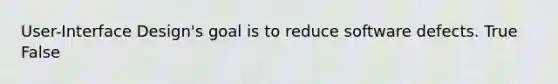 User-Interface Design's goal is to reduce software defects. True False