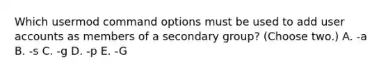 Which usermod command options must be used to add user accounts as members of a secondary group? (Choose two.) A. -a B. -s C. -g D. -p E. -G