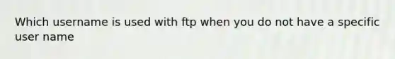 Which username is used with ftp when you do not have a specific user name