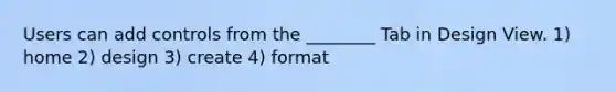 Users can add controls from the ________ Tab in Design View. 1) home 2) design 3) create 4) format