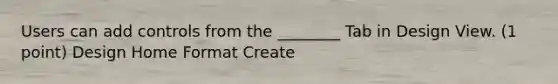 Users can add controls from the ________ Tab in Design View. (1 point) Design Home Format Create