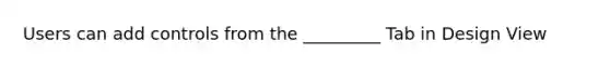 Users can add controls from the _________ Tab in Design View